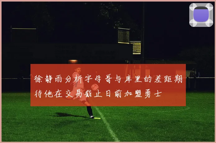 徐静雨分析字母哥与库里的差距期待他在交易截止日前加盟勇士