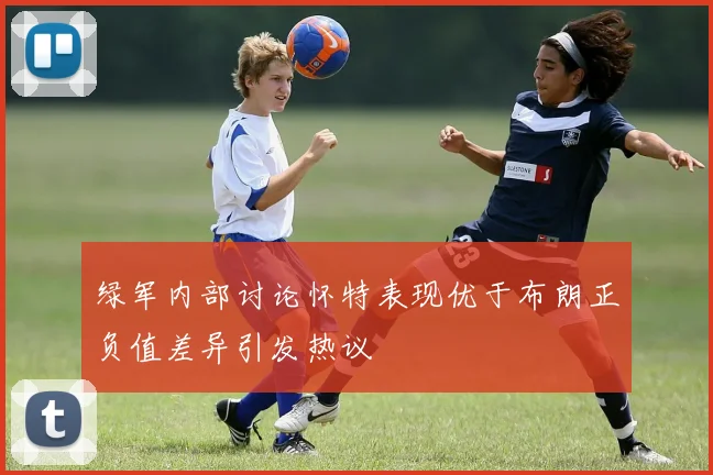 绿军内部讨论怀特表现优于布朗正负值差异引发热议