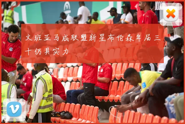 文班亚马成联盟新星布伦森年届三十仍具实力