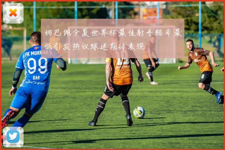 姆巴佩今夏世界杯最佳射手赔率最低引发热议球迷期待表现
