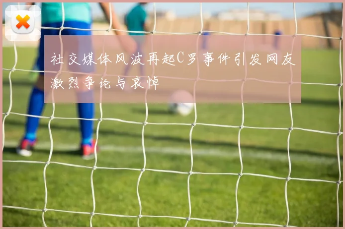 社交媒体风波再起C罗事件引发网友激烈争论与哀悼
