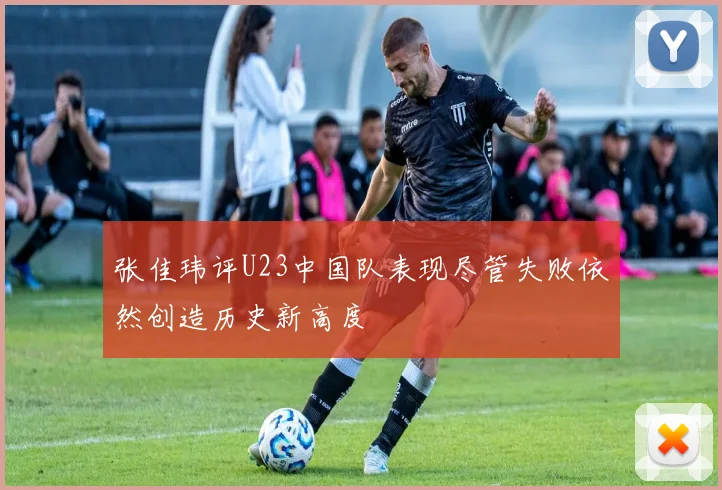 张佳玮评U23中国队表现尽管失败依然创造历史新高度