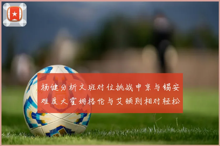 杨健分析文班对位挑战申京与锡安难度大霍姆格伦与艾顿则相对轻松