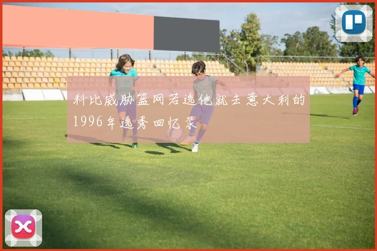 科比威胁篮网若选他就去意大利的1996年选秀回忆录