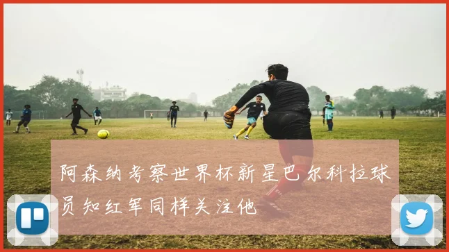 阿森纳考察世界杯新星巴尔科拉球员知红军同样关注他