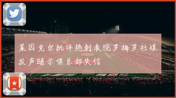莱因克尔批评热刺表现罗梅罗社媒发声暗示俱乐部失信