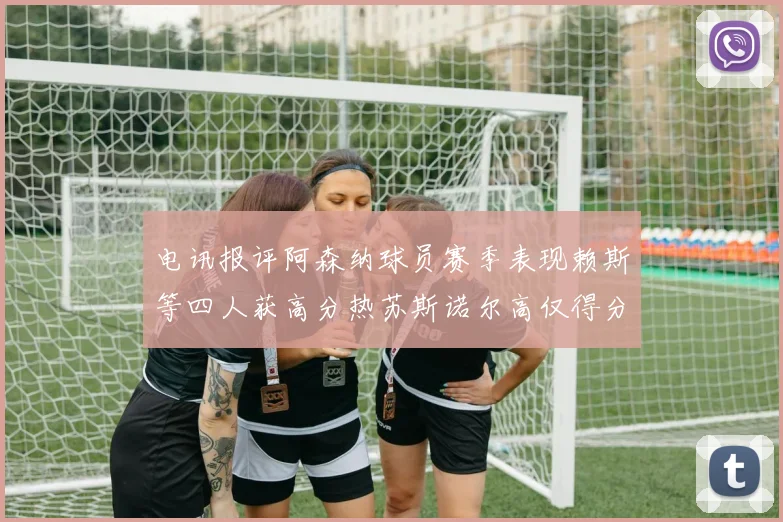 电讯报评阿森纳球员赛季表现赖斯等四人获高分热苏斯诺尔高仅得分
