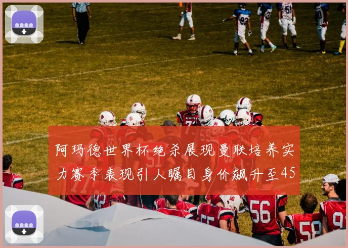 阿玛德世界杯绝杀展现曼联培养实力赛季表现引人瞩目身价飙升至4500万欧