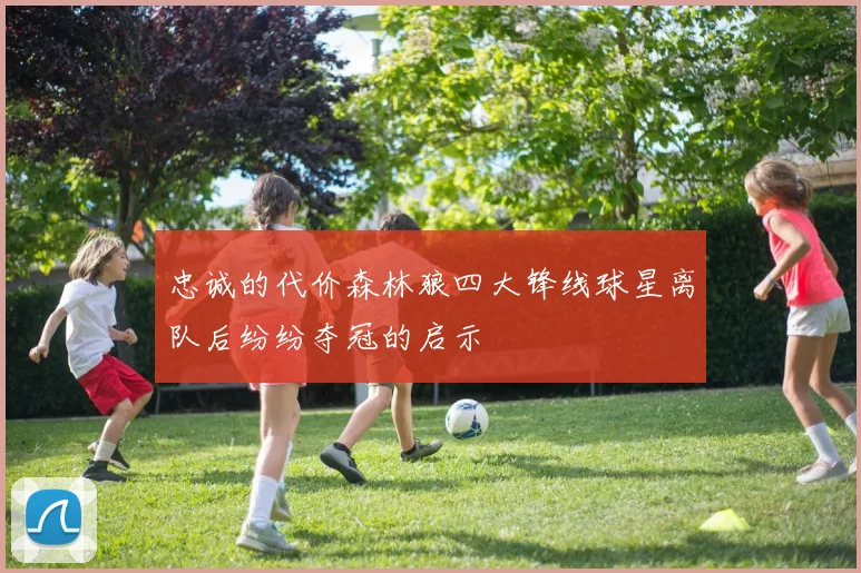 忠诚的代价森林狼四大锋线球星离队后纷纷夺冠的启示