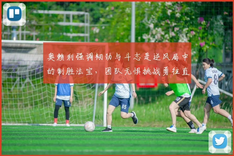 奥赖利强调韧劲与斗志是逆风局中的制胜法宝，团队无惧挑战勇往直前