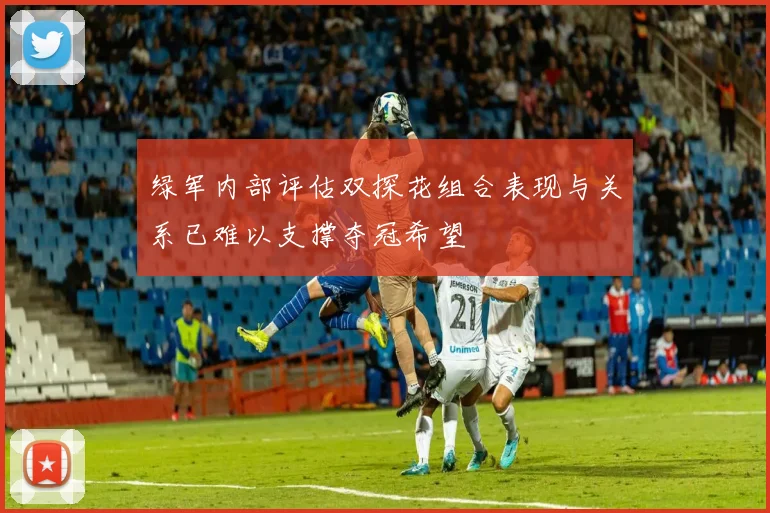 绿军内部评估双探花组合表现与关系已难以支撑夺冠希望