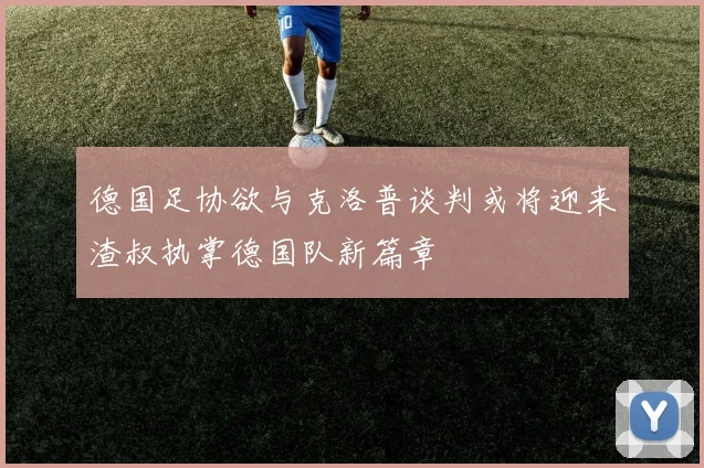 德国足协欲与克洛普谈判或将迎来渣叔执掌德国队新篇章