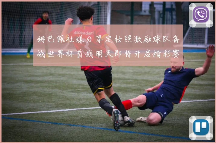 姆巴佩社媒分享定妆照激励球队备战世界杯首战明天即将开启精彩赛事