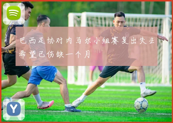 巴西足协对内马尔小组赛复出失去希望已伤缺一个月