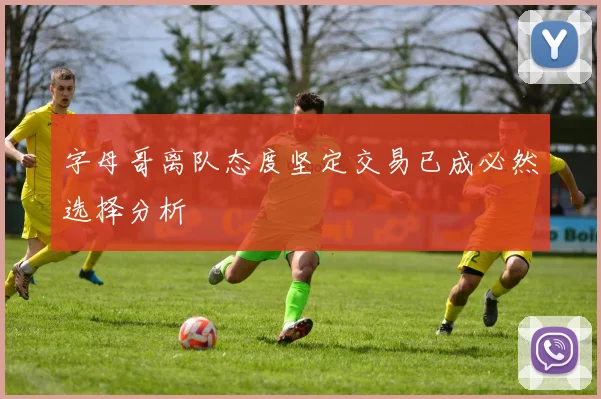 字母哥离队态度坚定交易已成必然选择分析